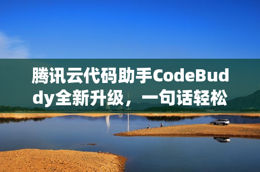 腾讯云代码助手CodeBuddy全新升级，一句话轻松开发好应用