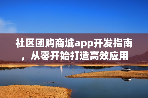 社区团购商城app开发指南，从零开始打造高效应用