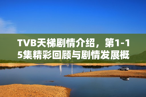TVB天梯剧情介绍，第1-15集精彩回顾与剧情发展概览