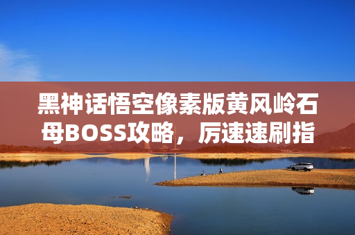 黑神话悟空像素版黄风岭石母BOSS攻略，厉速速刷指南与全攻略分享
