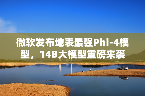 微软发布地表最强Phi-4模型，14B大模型重磅来袭