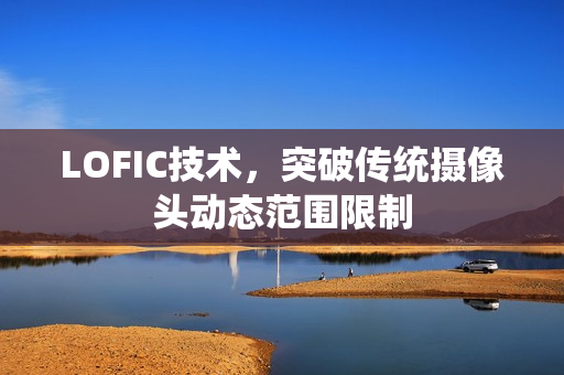 LOFIC技术，突破传统摄像头动态范围限制