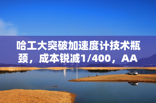 哈工大突破加速度计技术瓶颈,成本锐减1/400,AAAI 2025重磅Oral揭晓 哈工大突破加速度计技术瓶颈,成本锐减1/400,AAAI 2025重磅Oral揭晓