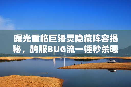 曙光重临巨锤灵隐藏阵容揭秘，跨服BUG流一锤秒杀曝光