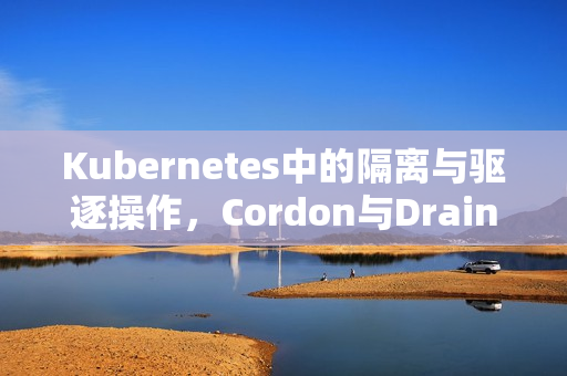 Kubernetes中的隔离与驱逐操作，Cordon与Drain详解