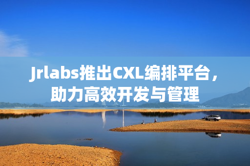 Jrlabs推出CXL编排平台，助力高效开发与管理