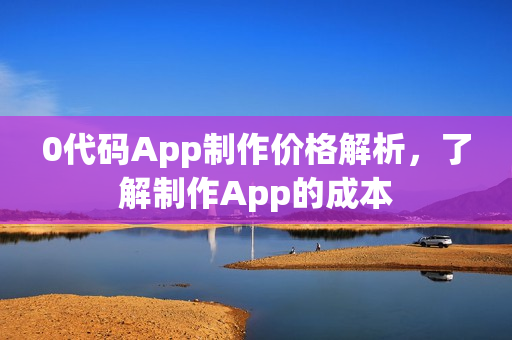 0代码App制作价格解析，了解制作App的成本