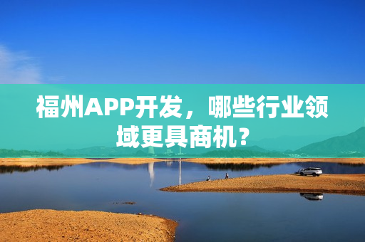 福州APP开发,哪些行业领域更具商机? 福州APP开发,哪些行业领域更具商机?