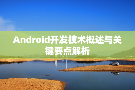 Android开发技术概述与关键要点解析