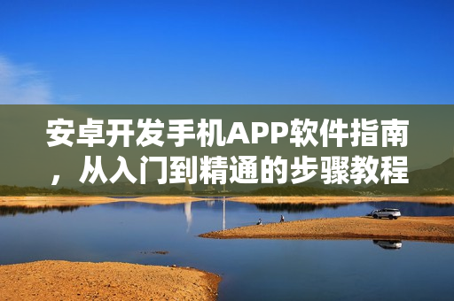安卓开发手机APP软件指南，从入门到精通的步骤教程