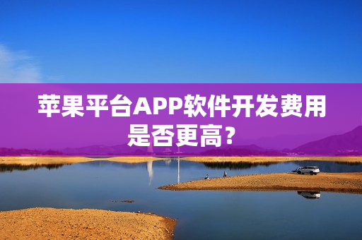 苹果平台APP软件开发费用是否更高? 苹果平台APP软件开发费用是否更高?