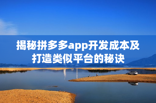 揭秘拼多多app开发成本及打造类似平台的秘诀