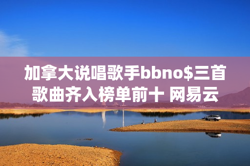 加拿大说唱歌手bbno$三首歌曲齐入榜单前十 网易云音乐25年第41期说唱周榜揭晓(加拿大说唱歌手pressa)