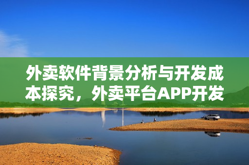 外卖软件背景分析与开发成本探究，外卖平台APP开发费用揭秘