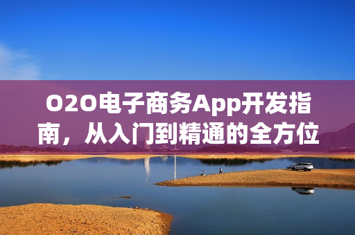 O2O电子商务App开发指南，从入门到精通的全方位解析