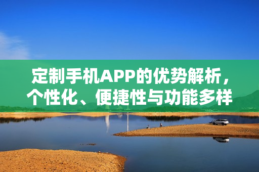 定制手机APP的优势解析,个性化、便捷性与功能多样性共存 定制手机APP的优势解析,个性化、便捷性与功能多样性共存