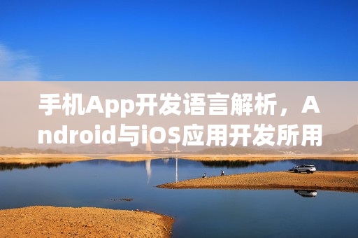 手机App开发语言解析，Android与iOS应用开发所用语言探究