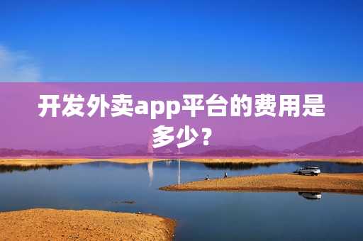 开发外卖app平台的费用是多少? 开发外卖app平台的费用是多少?