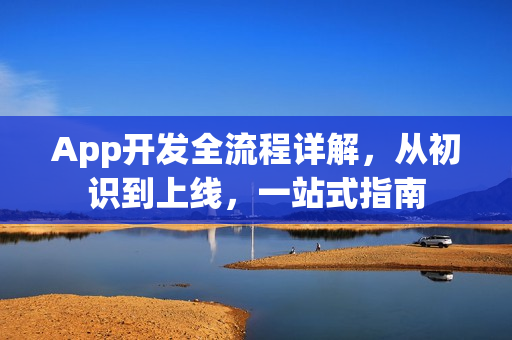 App开发全流程详解，从初识到上线，一站式指南