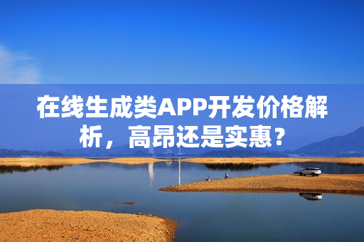 在线生成类APP开发价格解析，高昂还是实惠？