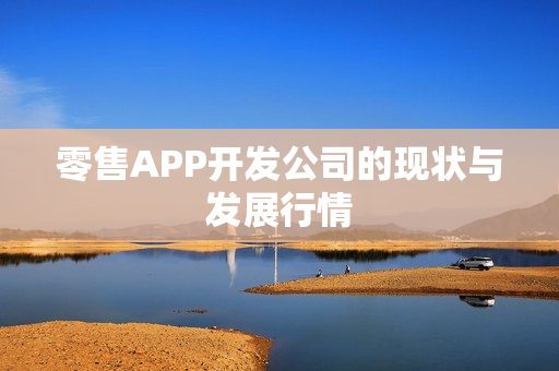 零售APP开发公司的现状与发展行情 零售APP开发公司的现状与发展行情