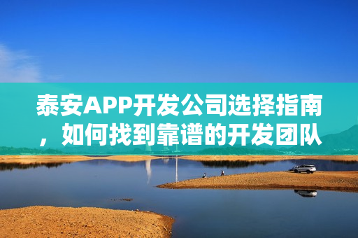 泰安APP开发公司选择指南,如何找到靠谱的开发团队? 泰安APP开发公司选择指南,如何找到靠谱的开发团队?