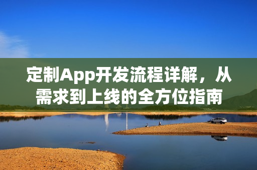 定制App开发流程详解，从需求到上线的全方位指南