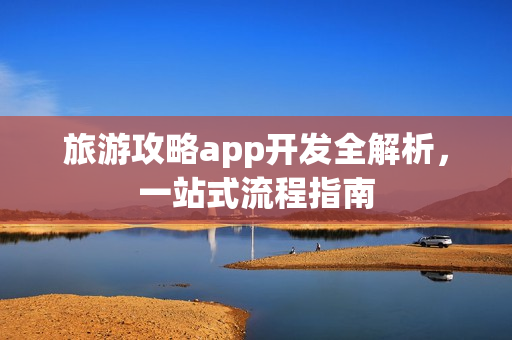 旅游攻略app开发全解析，一站式流程指南