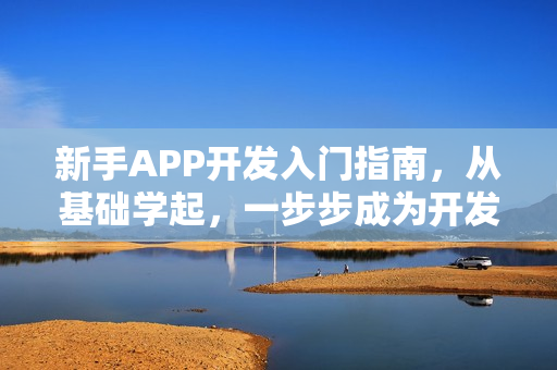新手APP开发入门指南，从基础学起，一步步成为开发高手！