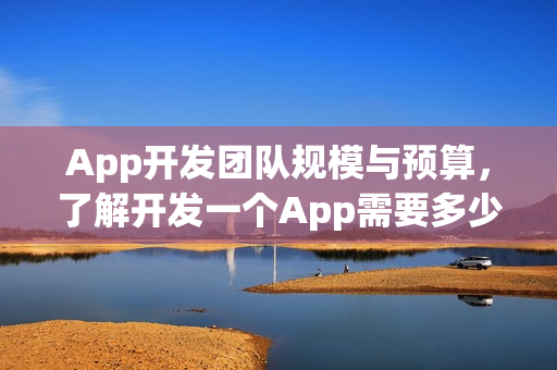 App开发团队规模与预算，了解开发一个App需要多少人和资金？