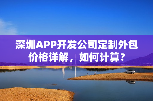 深圳APP开发公司定制外包价格详解,如何计算? 深圳APP开发公司定制外包价格详解,如何计算?