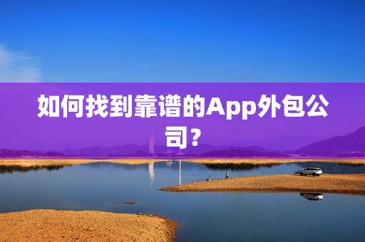 如何找到靠谱的App外包公司？