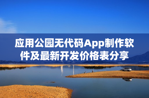 应用公园无代码App制作软件及最新开发价格表分享 应用公园无代码App制作软件及最新开发价格表分享