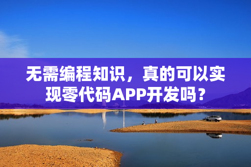 无需编程知识，真的可以实现零代码APP开发吗？