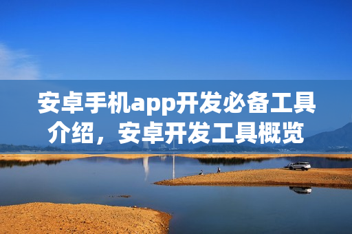 安卓手机app开发必备工具介绍，安卓开发工具概览