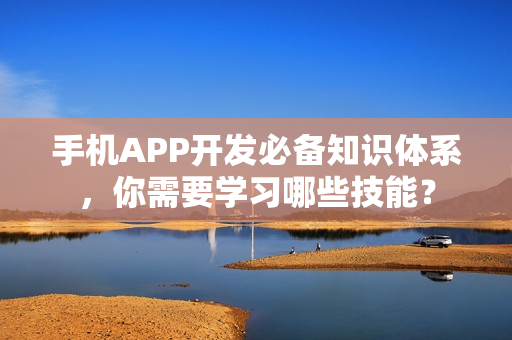 手机APP开发必备知识体系，你需要学习哪些技能？