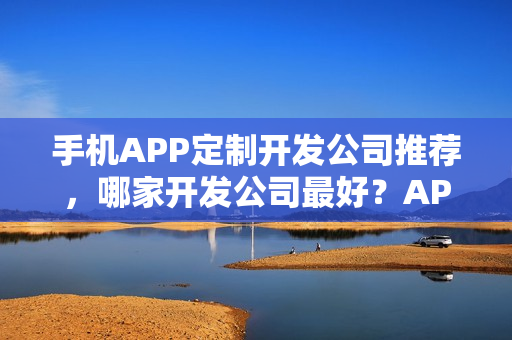手机APP定制开发公司推荐,哪家开发公司最好?APP程序开发详解 手机APP定制开发公司推荐,哪家开发公司最好?APP程序开发详解
