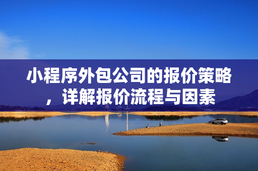小程序外包公司的报价策略，详解报价流程与因素