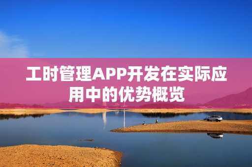 工时管理APP开发在实际应用中的优势概览 工时管理APP开发在实际应用中的优势概览