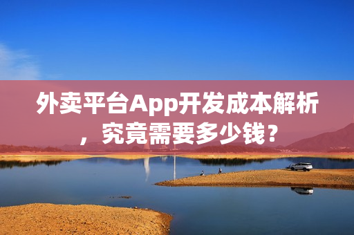 外卖平台App开发成本解析,究竟需要多少钱? 外卖平台App开发成本解析,究竟需要多少钱?