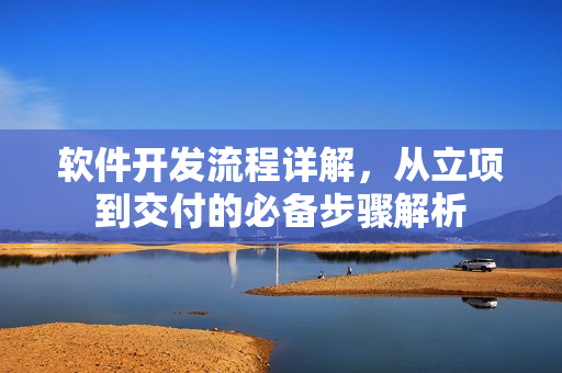 软件开发流程详解,从立项到交付的必备步骤解析 软件开发流程详解,从立项到交付的必备步骤解析