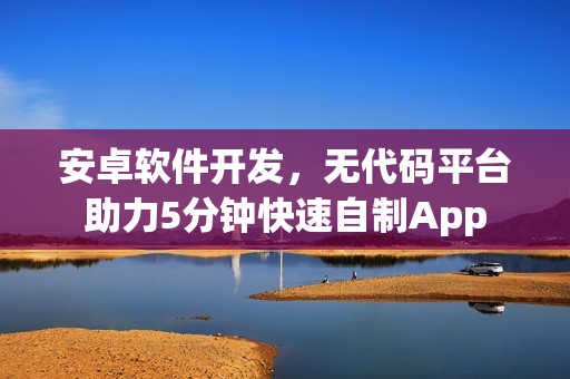 安卓软件开发，无代码平台助力5分钟快速自制App