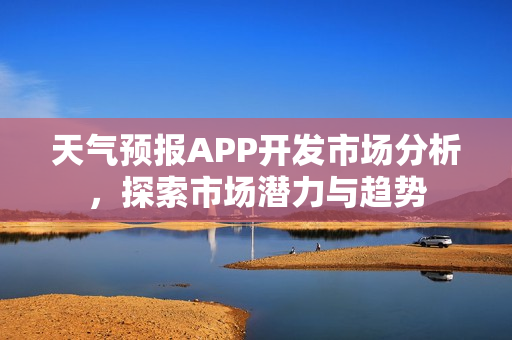 天气预报APP开发市场分析，探索市场潜力与趋势