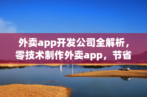 外卖app开发公司全解析，零技术制作外卖app，节省90%开发费用