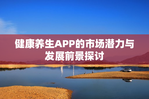 健康养生APP的市场潜力与发展前景探讨 健康养生APP的市场潜力与发展前景探讨