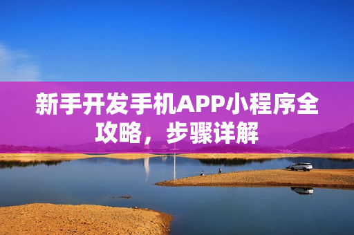 新手开发手机APP小程序全攻略,步骤详解 新手开发手机APP小程序全攻略,步骤详解