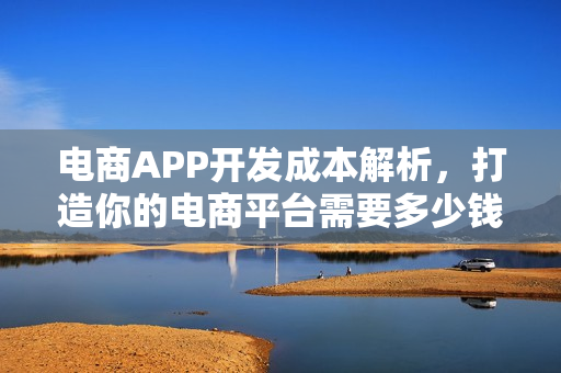 电商APP开发成本解析,打造你的电商平台需要多少钱? 电商APP开发成本解析,打造你的电商平台需要多少钱?