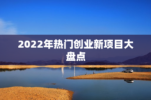 2022年热门创业新项目大盘点 2022年热门创业新项目大盘点