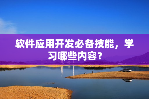 软件应用开发必备技能，学习哪些内容？