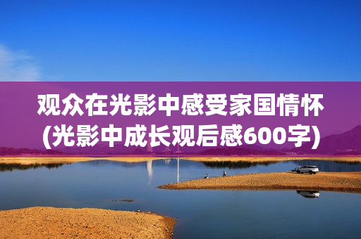 观众在光影中感受家国情怀(光影中成长观后感600字)